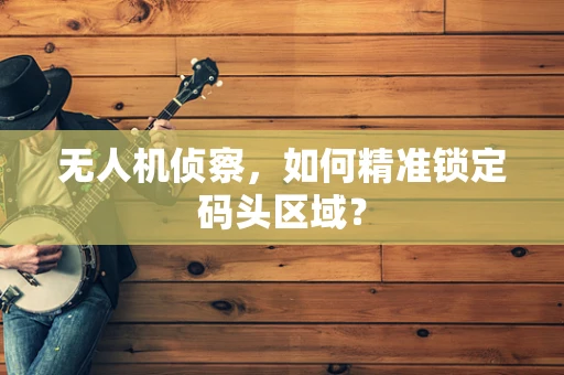 无人机侦察，如何精准锁定码头区域？
