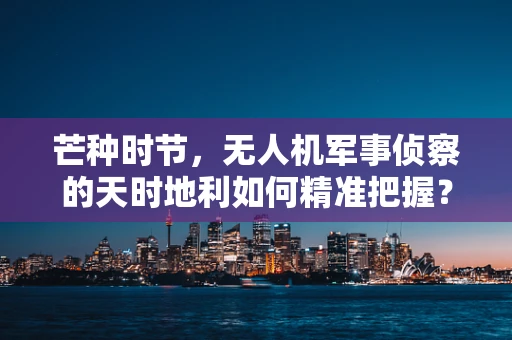芒种时节，无人机军事侦察的天时地利如何精准把握？