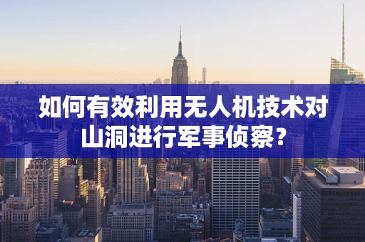如何有效利用无人机技术对山洞进行军事侦察？