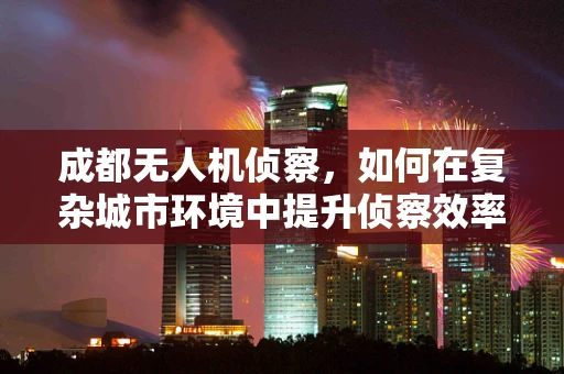 成都无人机侦察，如何在复杂城市环境中提升侦察效率？