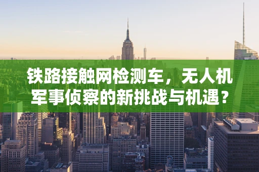 铁路接触网检测车，无人机军事侦察的新挑战与机遇？
