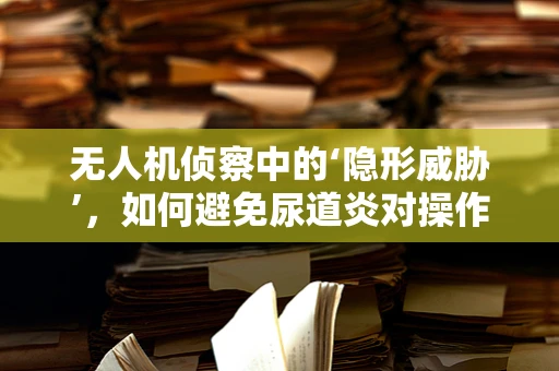 无人机侦察中的‘隐形威胁’，如何避免尿道炎对操作员的影响？