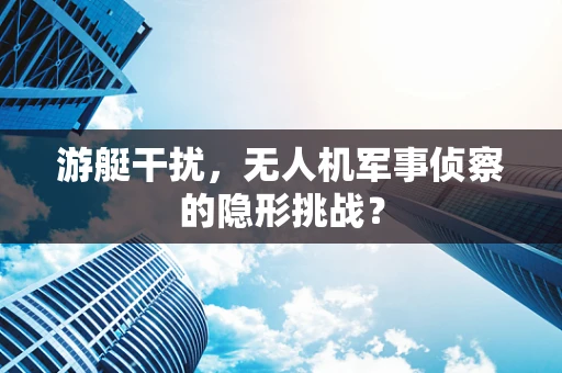 游艇干扰，无人机军事侦察的隐形挑战？