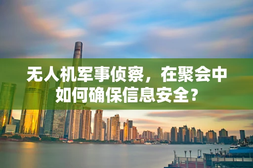 无人机军事侦察，在聚会中如何确保信息安全？