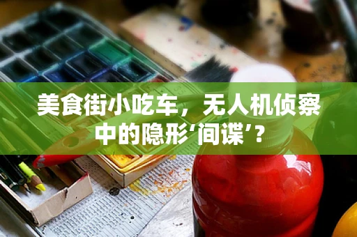美食街小吃车，无人机侦察中的隐形‘间谍’？
