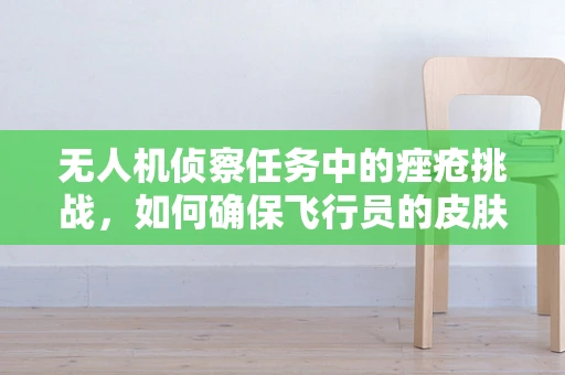 无人机侦察任务中的痤疮挑战，如何确保飞行员的皮肤健康？