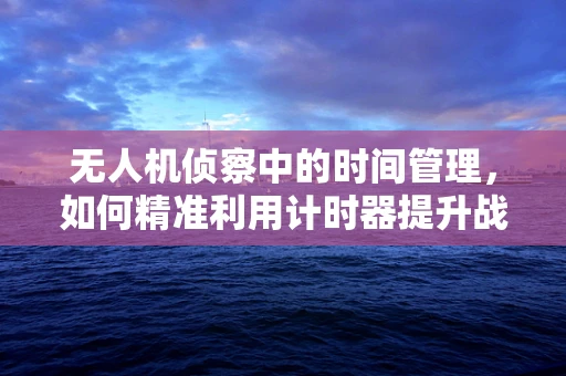 无人机侦察中的时间管理，如何精准利用计时器提升战场情报效率？