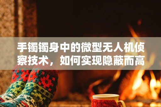 手镯镯身中的微型无人机侦察技术，如何实现隐蔽而高效的战场监控？