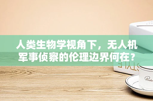 人类生物学视角下，无人机军事侦察的伦理边界何在？