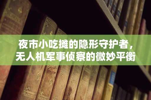 夜市小吃摊的隐形守护者，无人机军事侦察的微妙平衡