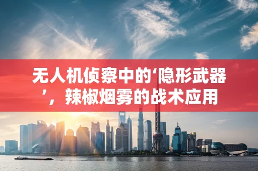 无人机侦察中的‘隐形武器’，辣椒烟雾的战术应用