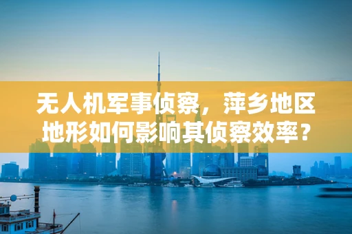 无人机军事侦察，萍乡地区地形如何影响其侦察效率？