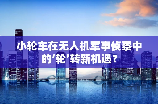 小轮车在无人机军事侦察中的‘轮’转新机遇？