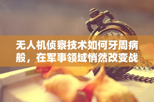 无人机侦察技术如何牙周病般，在军事领域悄然改变战局？