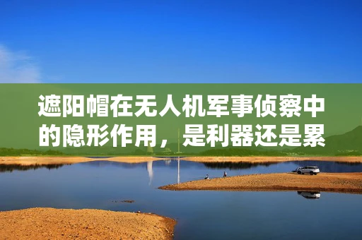 遮阳帽在无人机军事侦察中的隐形作用，是利器还是累赘？