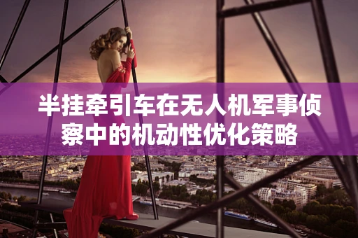 半挂牵引车在无人机军事侦察中的机动性优化策略