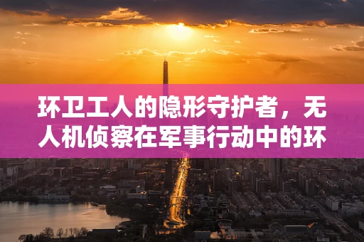 环卫工人的隐形守护者，无人机侦察在军事行动中的环卫应用？