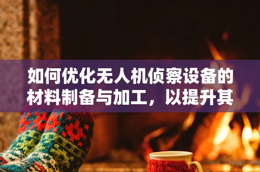 如何优化无人机侦察设备的材料制备与加工，以提升其战场生存能力？