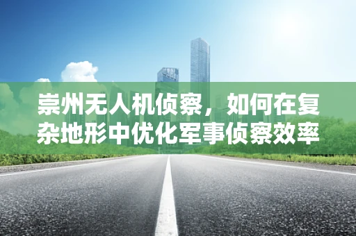 崇州无人机侦察，如何在复杂地形中优化军事侦察效率？