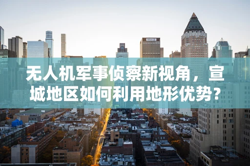 无人机军事侦察新视角，宣城地区如何利用地形优势？