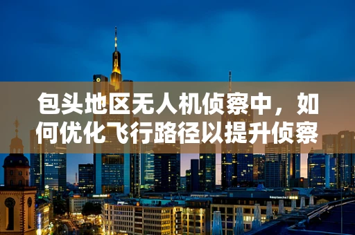 包头地区无人机侦察中，如何优化飞行路径以提升侦察效率？