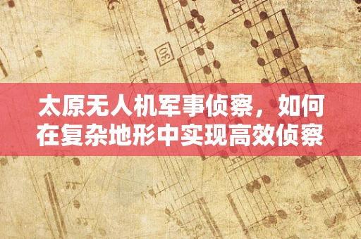 太原无人机军事侦察，如何在复杂地形中实现高效侦察？