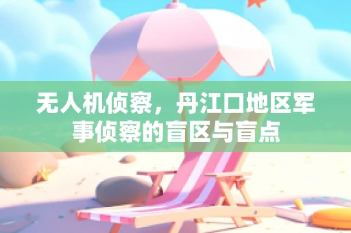 无人机侦察，丹江口地区军事侦察的盲区与盲点