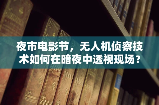 夜市电影节，无人机侦察技术如何在暗夜中透视现场？