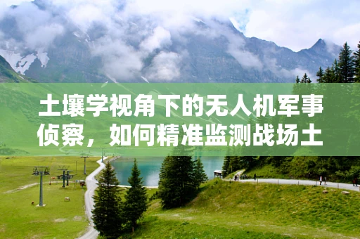 土壤学视角下的无人机军事侦察，如何精准监测战场土壤状况？