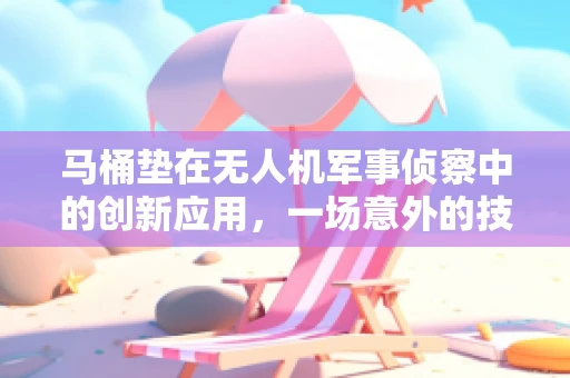 马桶垫在无人机军事侦察中的创新应用，一场意外的技术革新？