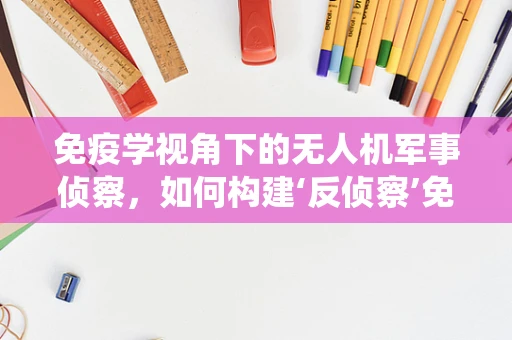 免疫学视角下的无人机军事侦察，如何构建‘反侦察’免疫系统？