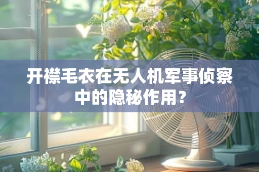 开襟毛衣在无人机军事侦察中的隐秘作用？