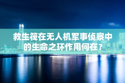 救生筏在无人机军事侦察中的生命之环作用何在？