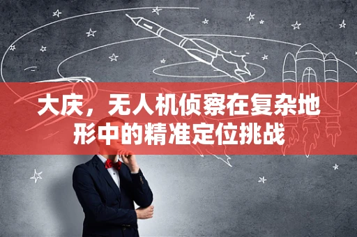大庆，无人机侦察在复杂地形中的精准定位挑战