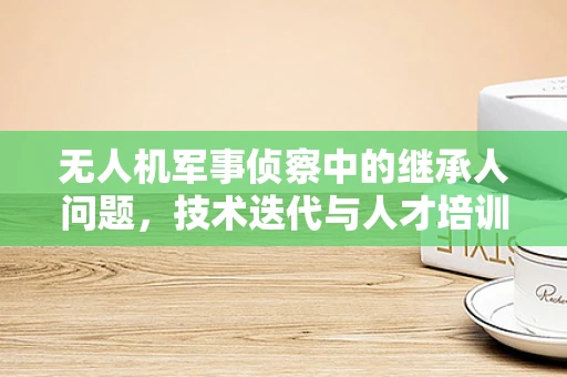 无人机军事侦察中的继承人问题，技术迭代与人才培训的平衡