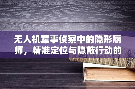 无人机军事侦察中的隐形厨师，精准定位与隐蔽行动的完美融合