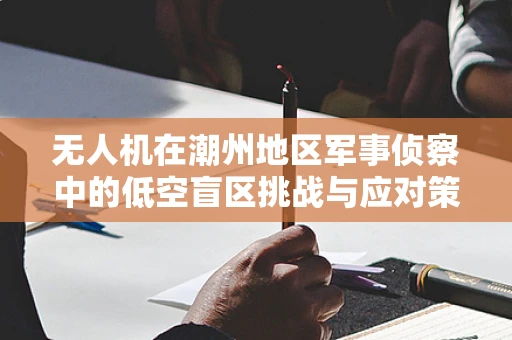 无人机在潮州地区军事侦察中的低空盲区挑战与应对策略