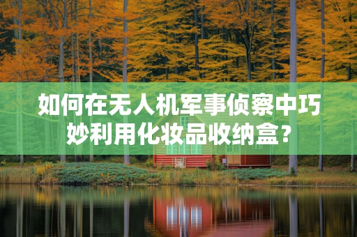 如何在无人机军事侦察中巧妙利用化妆品收纳盒？
