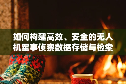 如何构建高效、安全的无人机军事侦察数据存储与检索系统？