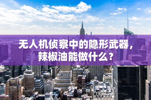 无人机侦察中的隐形武器，辣椒油能做什么？