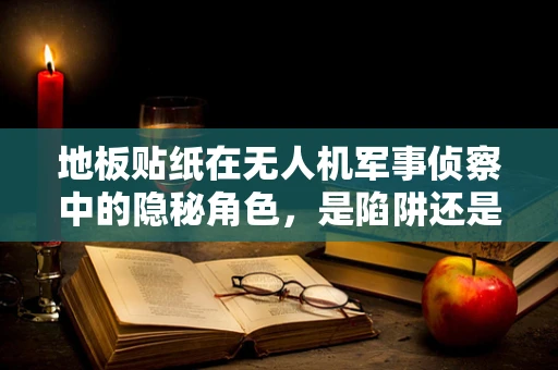 地板贴纸在无人机军事侦察中的隐秘角色，是陷阱还是误导？