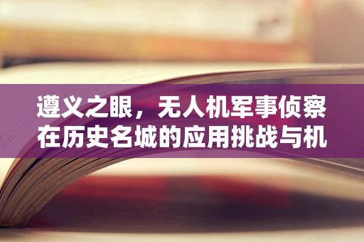遵义之眼，无人机军事侦察在历史名城的应用挑战与机遇