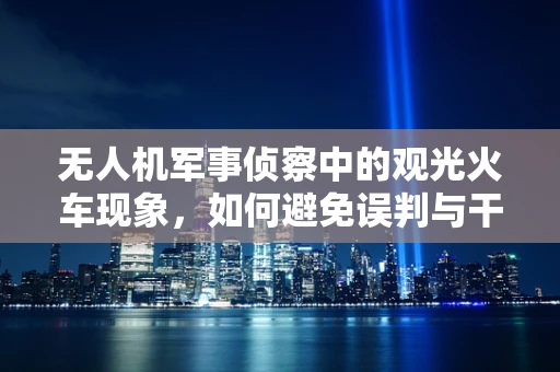 无人机军事侦察中的观光火车现象，如何避免误判与干扰？