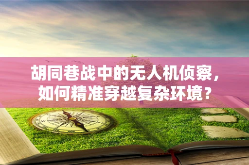 胡同巷战中的无人机侦察，如何精准穿越复杂环境？