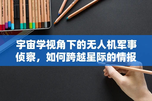 宇宙学视角下的无人机军事侦察，如何跨越星际的情报收集？