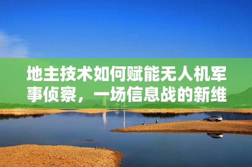 地主技术如何赋能无人机军事侦察，一场信息战的新维度？