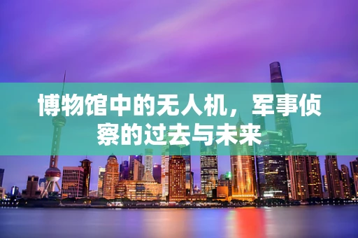 博物馆中的无人机，军事侦察的过去与未来