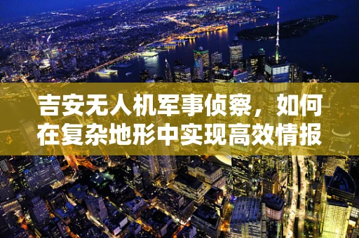 吉安无人机军事侦察，如何在复杂地形中实现高效情报收集？