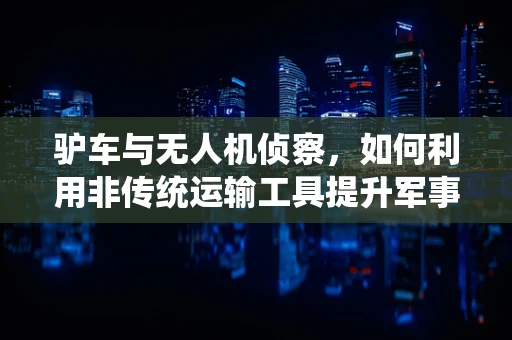 驴车与无人机侦察，如何利用非传统运输工具提升军事侦察效率？