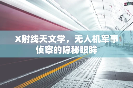 X射线天文学，无人机军事侦察的隐秘眼眸
